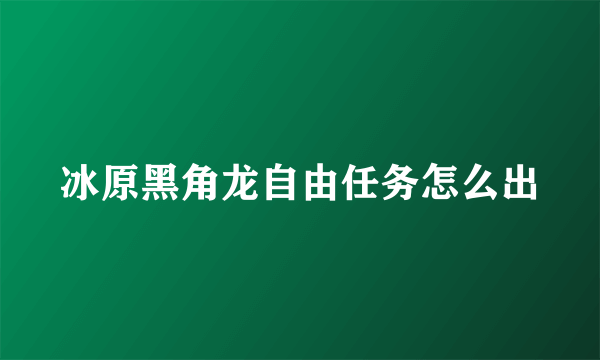 冰原黑角龙自由任务怎么出