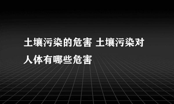 土壤污染的危害 土壤污染对人体有哪些危害