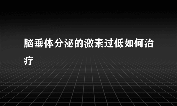 脑垂体分泌的激素过低如何治疗