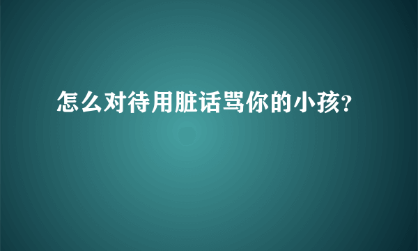 怎么对待用脏话骂你的小孩？