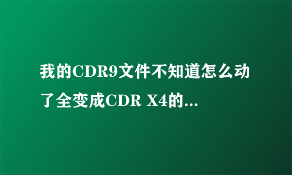 我的CDR9文件不知道怎么动了全变成CDR X4的版本格式的，而且把拉到CDR9的里面还出现格式不对？