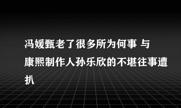 冯媛甄老了很多所为何事 与康熙制作人孙乐欣的不堪往事遭扒