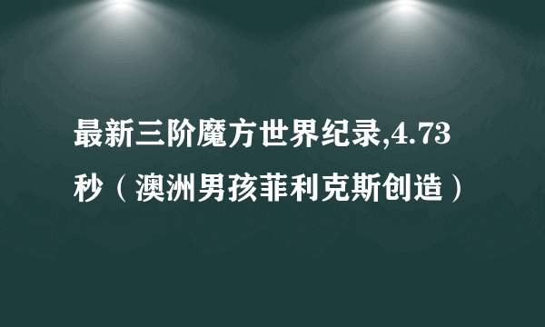 最新三阶魔方世界纪录,4.73秒（澳洲男孩菲利克斯创造）