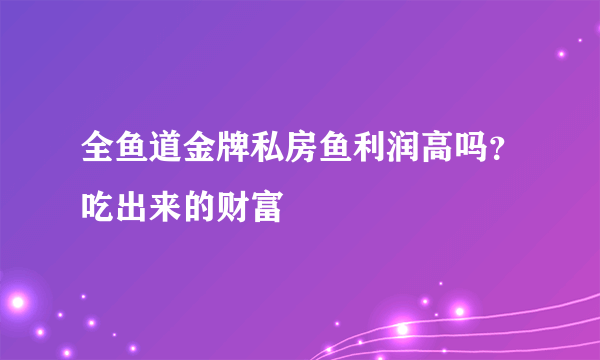 全鱼道金牌私房鱼利润高吗？吃出来的财富