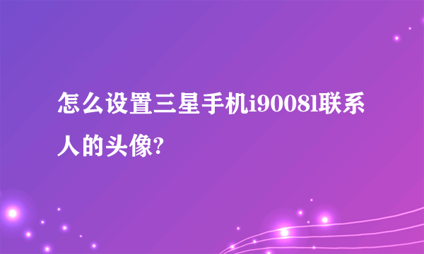 怎么设置三星手机i9008l联系人的头像?