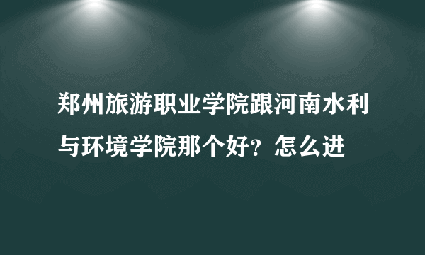 郑州旅游职业学院跟河南水利与环境学院那个好？怎么进