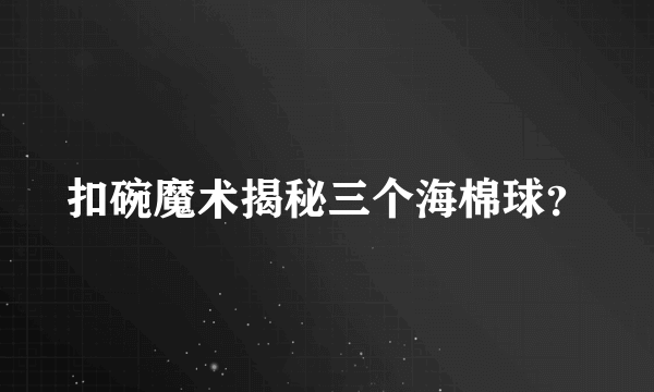 扣碗魔术揭秘三个海棉球？