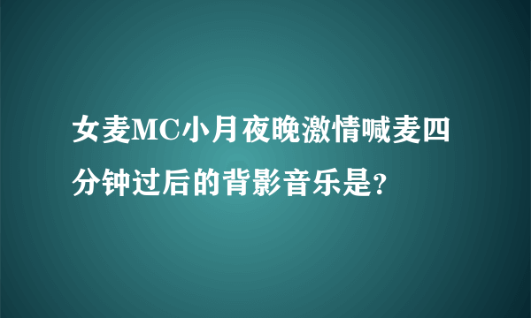 女麦MC小月夜晚激情喊麦四分钟过后的背影音乐是？