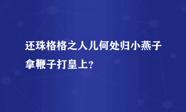 还珠格格之人儿何处归小燕子拿鞭子打皇上？