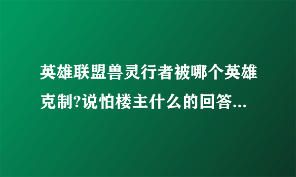 英雄联盟兽灵行者被哪个英雄克制?说怕楼主什么的回答全是无意义灌水？