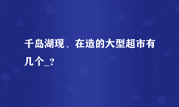 千岛湖现、在造的大型超市有几个_？