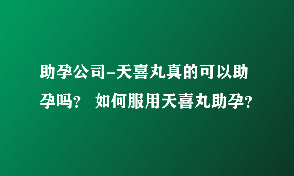 助孕公司-天喜丸真的可以助孕吗？ 如何服用天喜丸助孕？