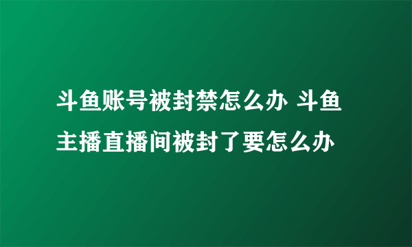 斗鱼账号被封禁怎么办 斗鱼主播直播间被封了要怎么办