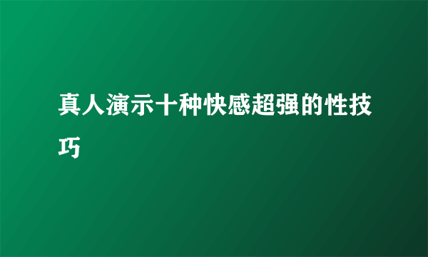 真人演示十种快感超强的性技巧