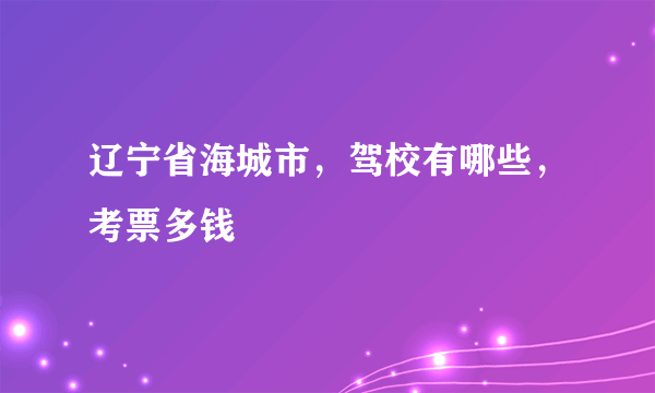 辽宁省海城市，驾校有哪些，考票多钱