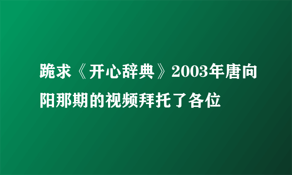 跪求《开心辞典》2003年唐向阳那期的视频拜托了各位