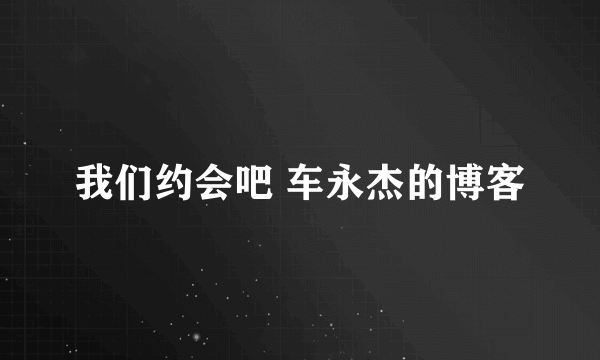 我们约会吧 车永杰的博客