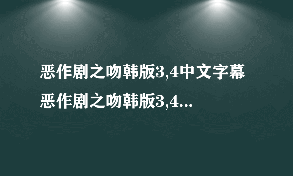 恶作剧之吻韩版3,4中文字幕 恶作剧之吻韩版3,4在线观看高清 恶作剧之吻韩版3,4优酷视频下载