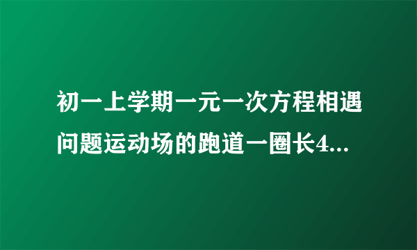 初一上学期一元一次方程相遇问题运动场的跑道一圈长400m,甲练习骑车,平均每分钟骑350m；乙练习跑步,平均每分钟跑25