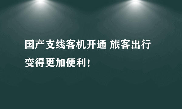 国产支线客机开通 旅客出行变得更加便利！