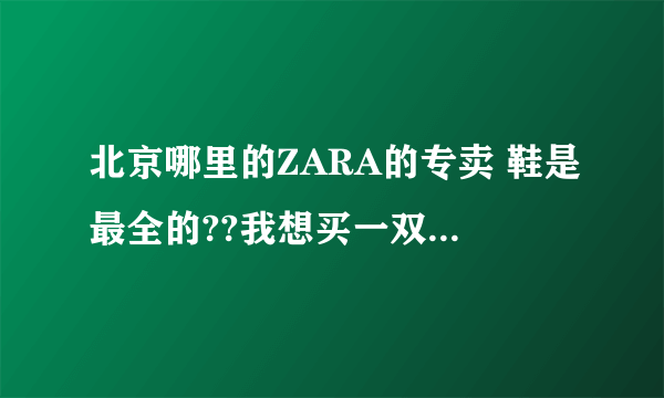 北京哪里的ZARA的专卖 鞋是最全的??我想买一双鞋到世贸天阶没买到!