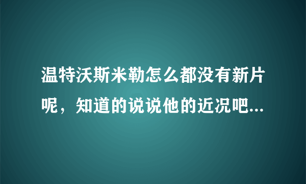 温特沃斯米勒怎么都没有新片呢，知道的说说他的近况吧，会不会有新的电影，电视剧出来啊？