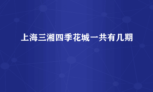 上海三湘四季花城一共有几期