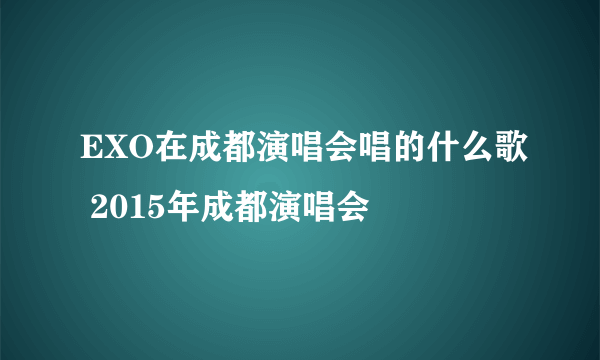 EXO在成都演唱会唱的什么歌 2015年成都演唱会