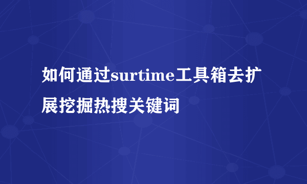 如何通过surtime工具箱去扩展挖掘热搜关键词