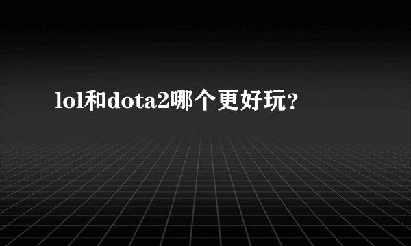 lol和dota2哪个更好玩？