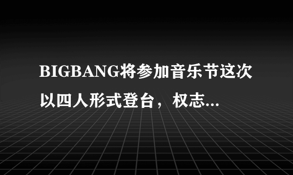 BIGBANG将参加音乐节这次以四人形式登台，权志龙、崔胜铉、东永裴、姜大成参加，vip们怎么看？