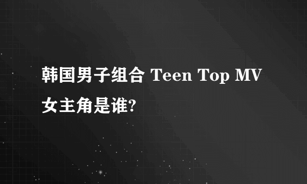 韩国男子组合 Teen Top MV女主角是谁?