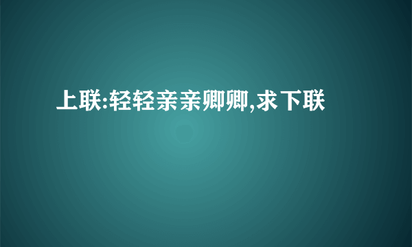 上联:轻轻亲亲卿卿,求下联