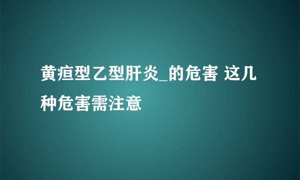 黄疸型乙型肝炎_的危害 这几种危害需注意