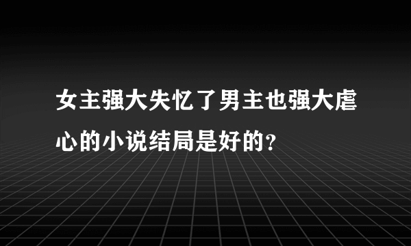 女主强大失忆了男主也强大虐心的小说结局是好的？