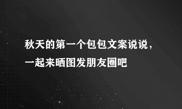 秋天的第一个包包文案说说，一起来晒图发朋友圈吧