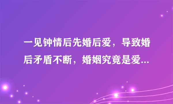 一见钟情后先婚后爱，导致婚后矛盾不断，婚姻究竟是爱情的归宿还是坟墓？