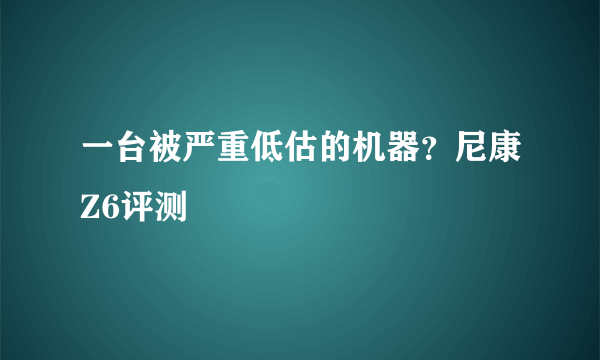 一台被严重低估的机器？尼康Z6评测