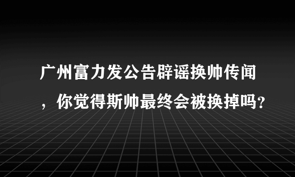 广州富力发公告辟谣换帅传闻，你觉得斯帅最终会被换掉吗？