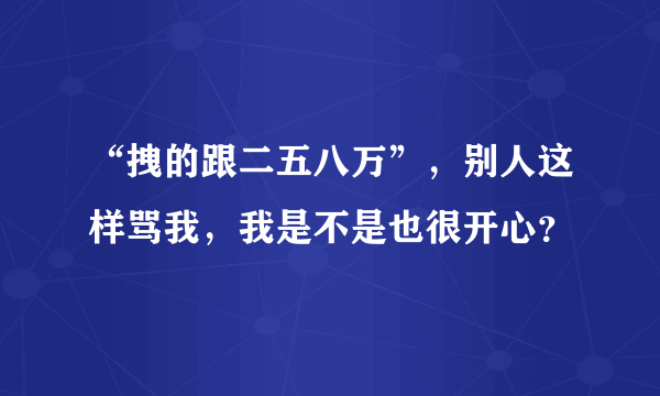 “拽的跟二五八万”，别人这样骂我，我是不是也很开心？