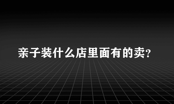 亲子装什么店里面有的卖？