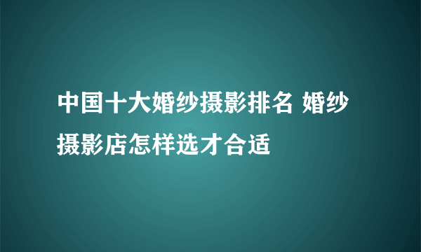 中国十大婚纱摄影排名 婚纱摄影店怎样选才合适