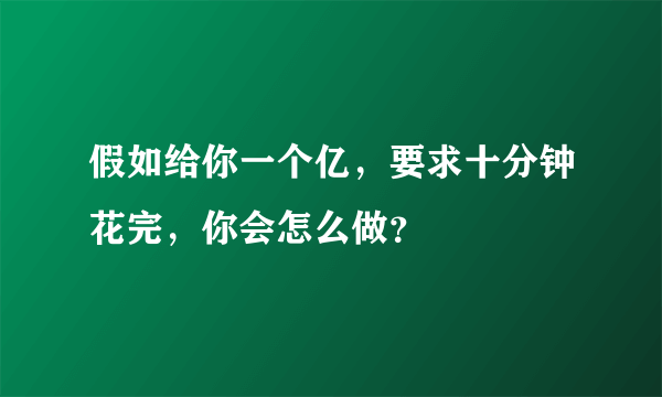 假如给你一个亿，要求十分钟花完，你会怎么做？