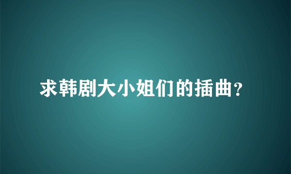 求韩剧大小姐们的插曲？