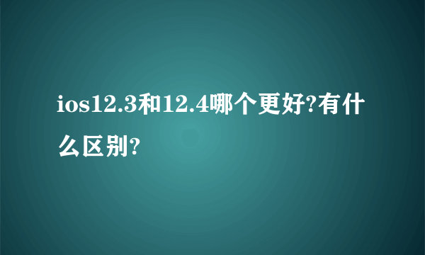 ios12.3和12.4哪个更好?有什么区别?