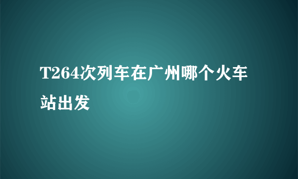 T264次列车在广州哪个火车站出发