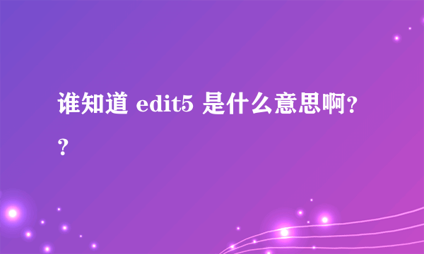 谁知道 edit5 是什么意思啊？？