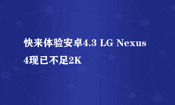 快来体验安卓4.3 LG Nexus 4现已不足2K