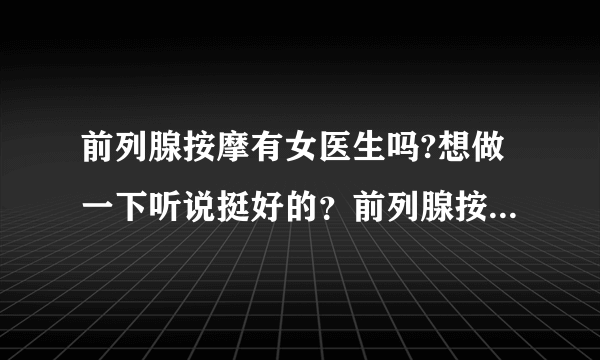 前列腺按摩有女医生吗?想做一下听说挺好的？前列腺按摩...