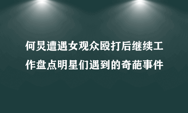 何炅遭遇女观众殴打后继续工作盘点明星们遇到的奇葩事件